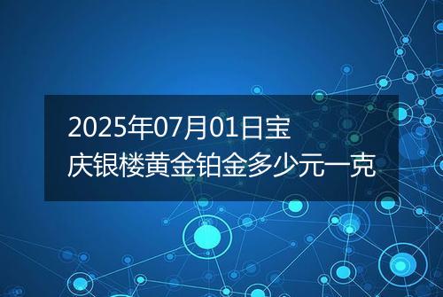 2025年07月01日宝庆银楼黄金铂金多少元一克