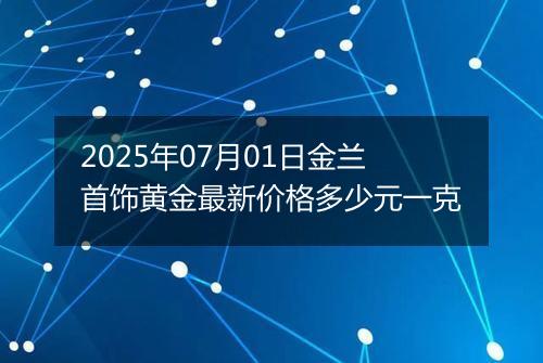 2025年07月01日金兰首饰黄金最新价格多少元一克