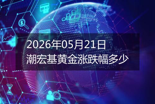 2026年05月21日潮宏基黄金涨跌幅多少