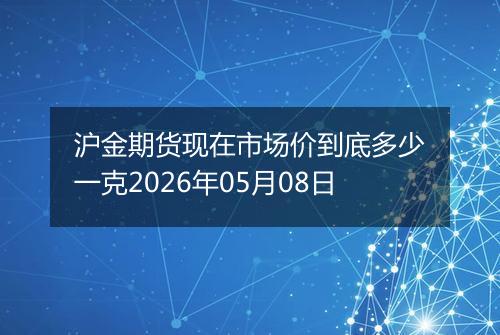 沪金期货现在市场价到底多少一克2026年05月08日