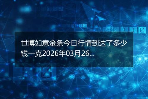 世博如意金条今日行情到达了多少钱一克2026年03月26日