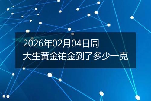 2026年02月04日周大生黄金铂金到了多少一克