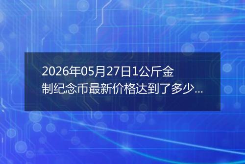 2026年05月27日1公斤金制纪念币最新价格达到了多少元一个