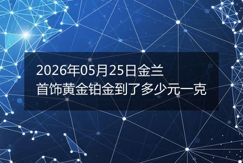 2026年05月25日金兰首饰黄金铂金到了多少元一克