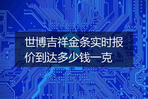 世博吉祥金条实时报价到达多少钱一克