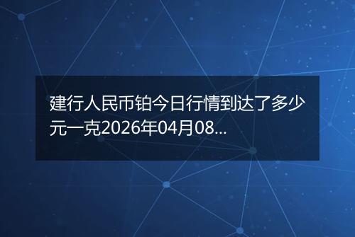 建行人民币铂今日行情到达了多少元一克2026年04月08日