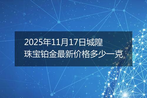 2025年11月17日城隍珠宝铂金最新价格多少一克