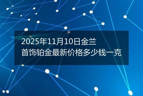 2025年11月10日金兰首饰铂金最新价格多少钱一克