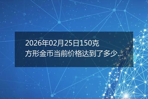 2026年02月25日150克方形金币当前价格达到了多少元一个2026年02月25日