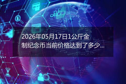 2026年05月17日1公斤金制纪念币当前价格达到了多少元一个2026年05月17日
