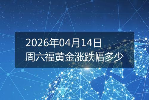 2026年04月14日周六福黄金涨跌幅多少