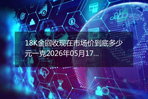 18K金回收现在市场价到底多少元一克2026年05月17日