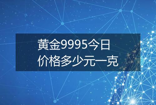 黄金9995今日价格多少元一克
