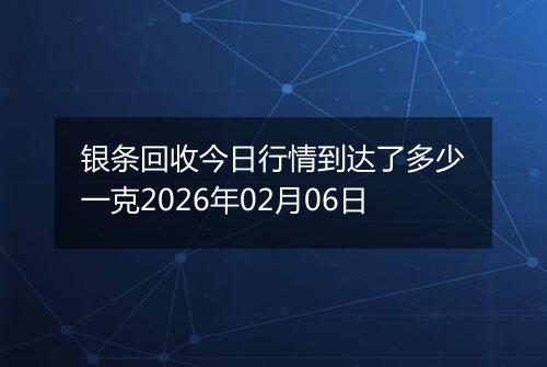 银条回收今日行情到达了多少一克2026年02月06日