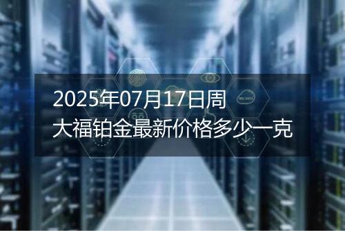 2025年07月17日周大福铂金最新价格多少一克