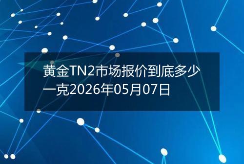 黄金TN2市场报价到底多少一克2026年05月07日