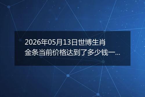 2026年05月13日世博生肖金条当前价格达到了多少钱一克2026年05月13日