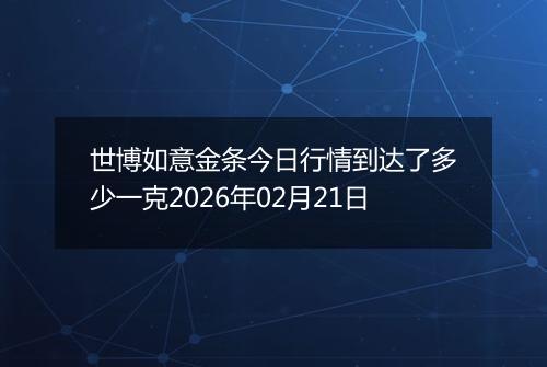 世博如意金条今日行情到达了多少一克2026年02月21日