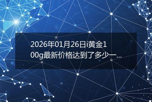 2026年01月26日i黄金100g最新价格达到了多少一克