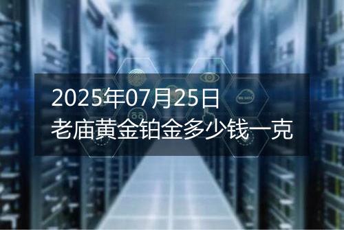 2025年07月25日老庙黄金铂金多少钱一克