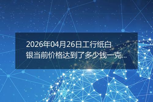 2026年04月26日工行纸白银当前价格达到了多少钱一克2026年04月26日