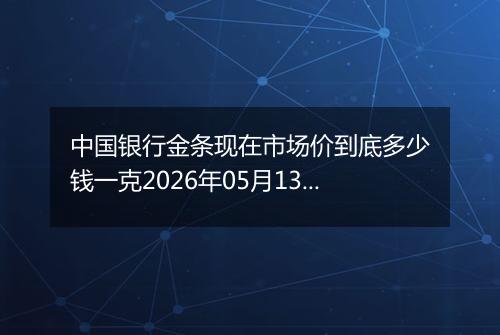 中国银行金条现在市场价到底多少钱一克2026年05月13日