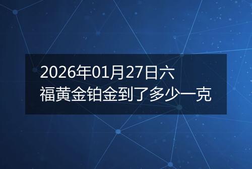 2026年01月27日六福黄金铂金到了多少一克