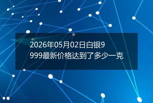 2026年05月02日白银9999最新价格达到了多少一克