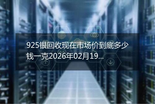 925银回收现在市场价到底多少钱一克2026年02月19日