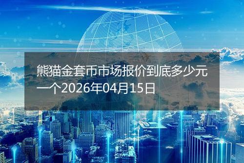 熊猫金套币市场报价到底多少元一个2026年04月15日