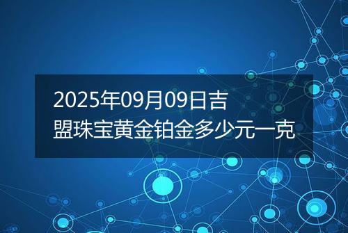 2025年09月09日吉盟珠宝黄金铂金多少元一克