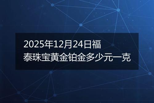 2025年12月24日福泰珠宝黄金铂金多少元一克
