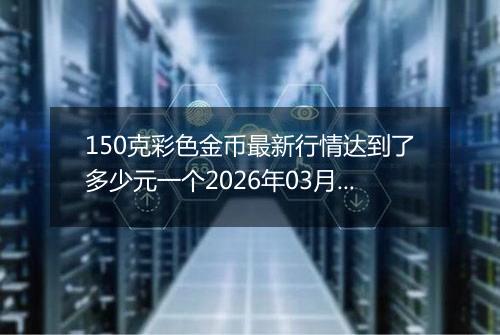150克彩色金币最新行情达到了多少元一个2026年03月08日