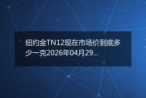 纽约金TN12现在市场价到底多少一克2026年04月29日
