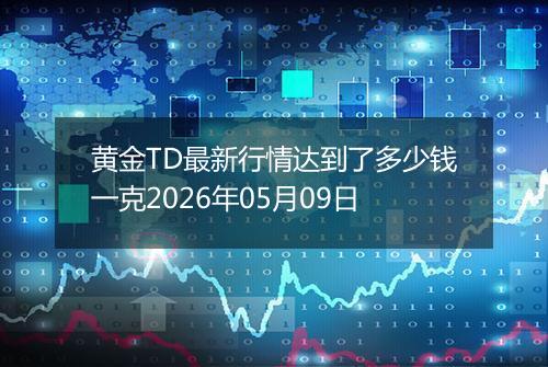 黄金TD最新行情达到了多少钱一克2026年05月09日