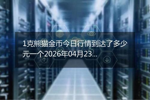 1克熊猫金币今日行情到达了多少元一个2026年04月23日