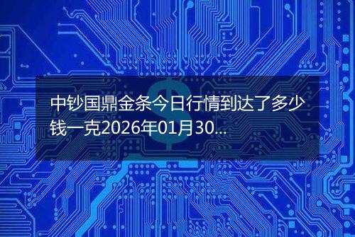 中钞国鼎金条今日行情到达了多少钱一克2026年01月30日