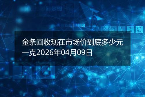 金条回收现在市场价到底多少元一克2026年04月09日