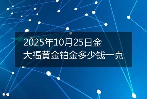 2025年10月25日金大福黄金铂金多少钱一克