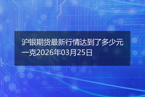 沪银期货最新行情达到了多少元一克2026年03月25日