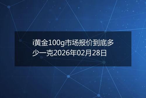 i黄金100g市场报价到底多少一克2026年02月28日