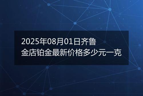 2025年08月01日齐鲁金店铂金最新价格多少元一克