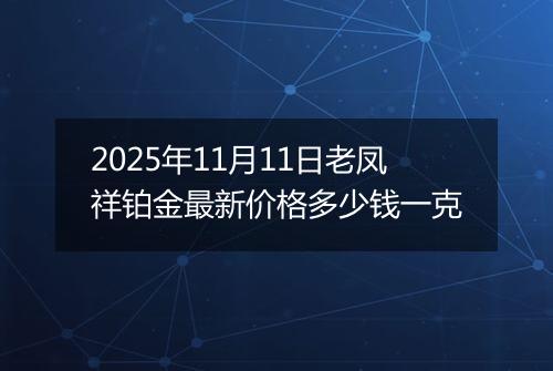 2025年11月11日老凤祥铂金最新价格多少钱一克