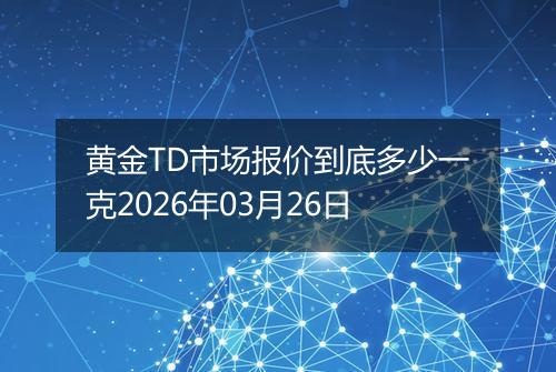 黄金TD市场报价到底多少一克2026年03月26日