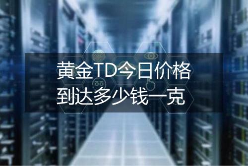 黄金TD今日价格到达多少钱一克