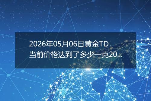 2026年05月06日黄金TD当前价格达到了多少一克2026年05月06日