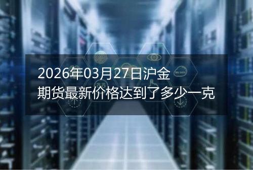 2026年03月27日沪金期货最新价格达到了多少一克