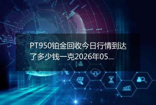 PT950铂金回收今日行情到达了多少钱一克2026年05月20日