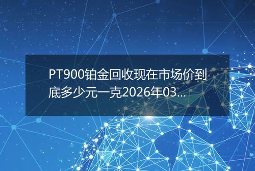 PT900铂金回收现在市场价到底多少元一克2026年03月31日