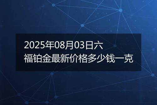 2025年08月03日六福铂金最新价格多少钱一克